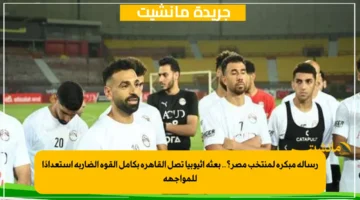 رسالة مبكرة لمنتخب مصر؟.. بعثة إثيوبيا تصل القاهرة بكامل القوة الضاربة استعدادًا للمواجهة 1